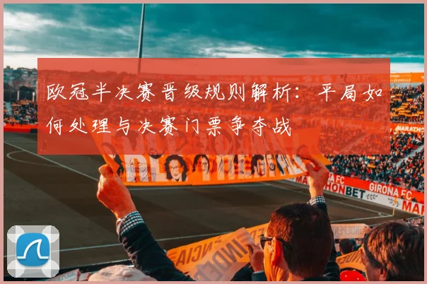 欧冠半决赛晋级规则解析：平局如何处理与决赛门票争夺战