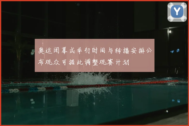 奥运闭幕式举行时间与转播安排公布观众可据此调整观赛计划