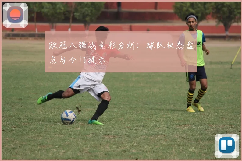 欧冠八强战竞彩分析：球队状态盘点与冷门提示