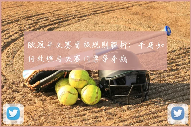 欧冠半决赛晋级规则解析：平局如何处理与决赛门票争夺战