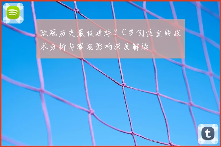 欧冠历史最佳进球？C罗倒挂金钩技术分析与赛场影响深度解读