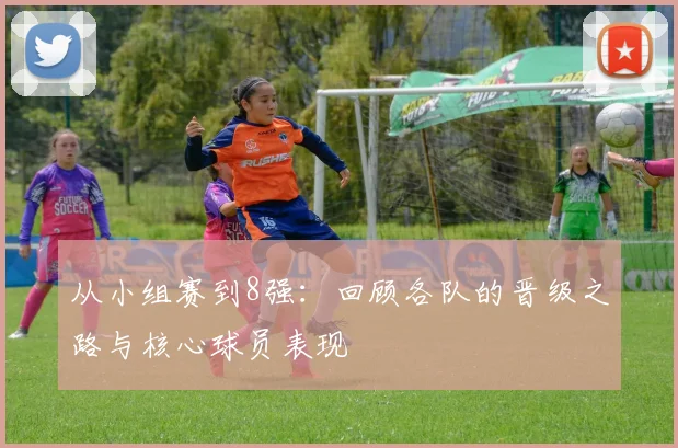 从小组赛到8强：回顾各队的晋级之路与核心球员表现