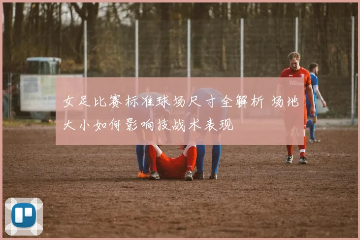 女足比赛标准球场尺寸全解析 场地大小如何影响技战术表现