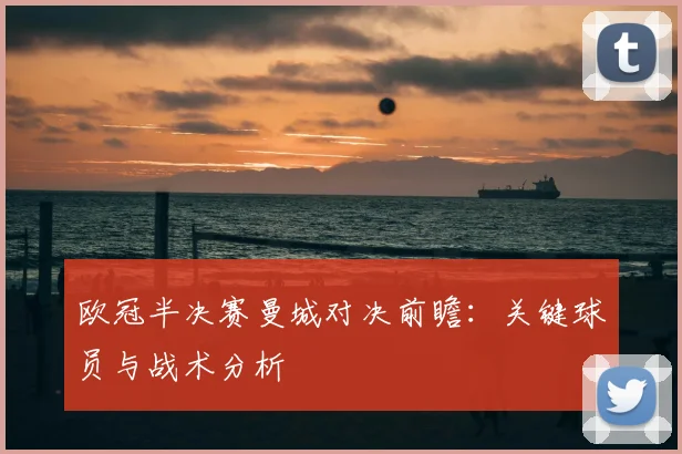 欧冠半决赛曼城对决前瞻：关键球员与战术分析