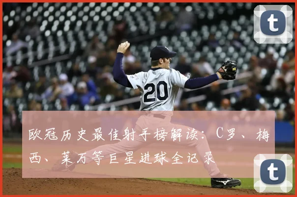 欧冠历史最佳射手榜解读：C罗、梅西、莱万等巨星进球全记录