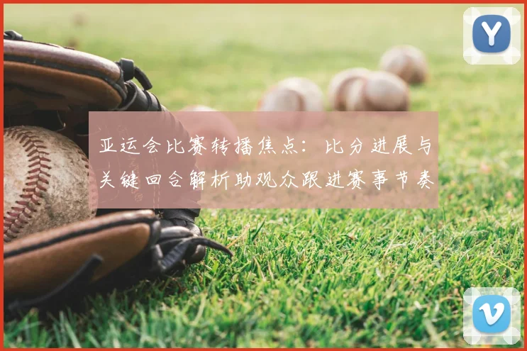 亚运会比赛转播焦点：比分进展与关键回合解析助观众跟进赛事节奏