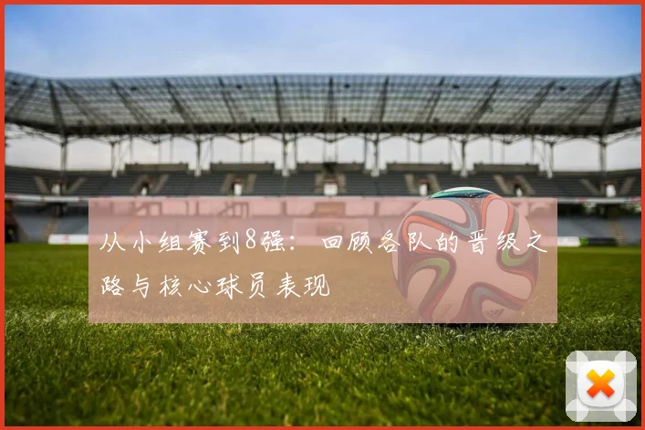 从小组赛到8强：回顾各队的晋级之路与核心球员表现