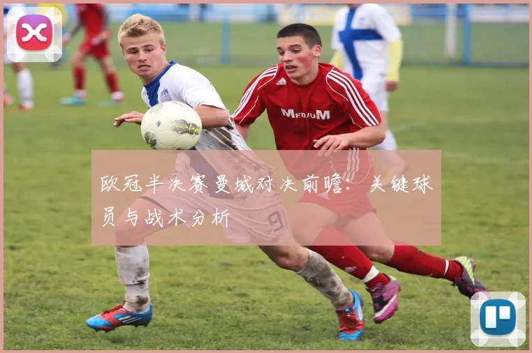 欧冠半决赛曼城对决前瞻：关键球员与战术分析