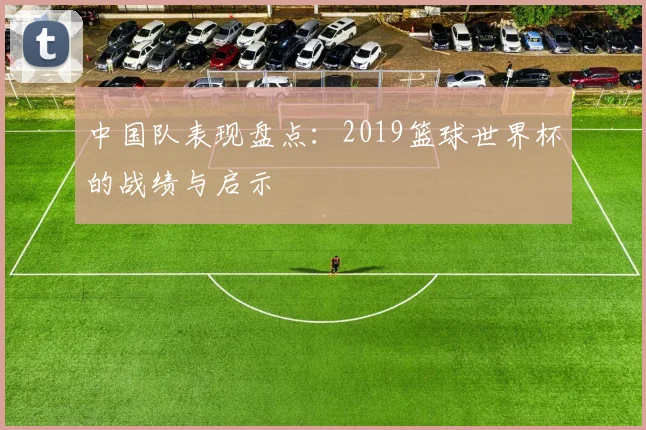 中国队表现盘点：2019篮球世界杯的战绩与启示