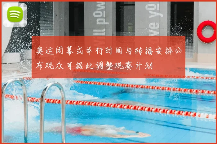 奥运闭幕式举行时间与转播安排公布观众可据此调整观赛计划