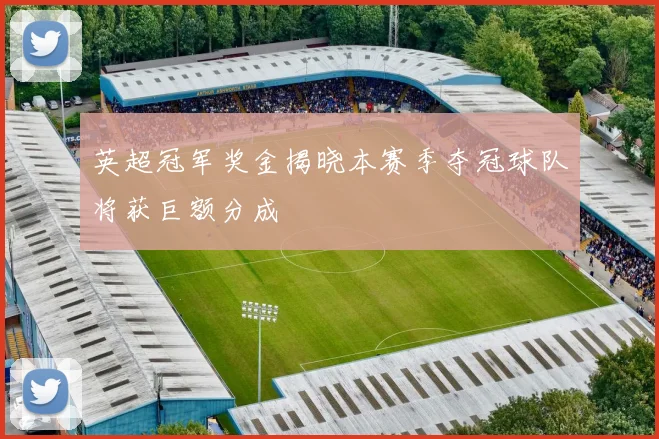 英超冠军奖金揭晓本赛季夺冠球队将获巨额分成