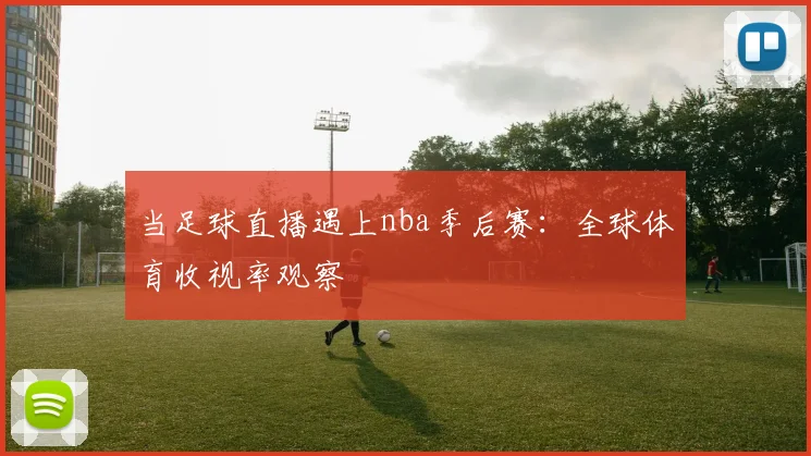 当足球直播遇上nba季后赛：全球体育收视率观察