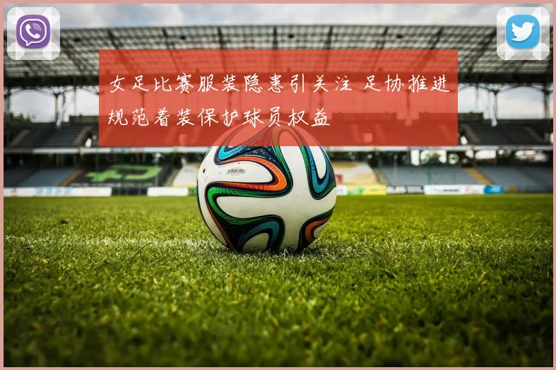 女足比赛服装隐患引关注 足协推进规范着装保护球员权益