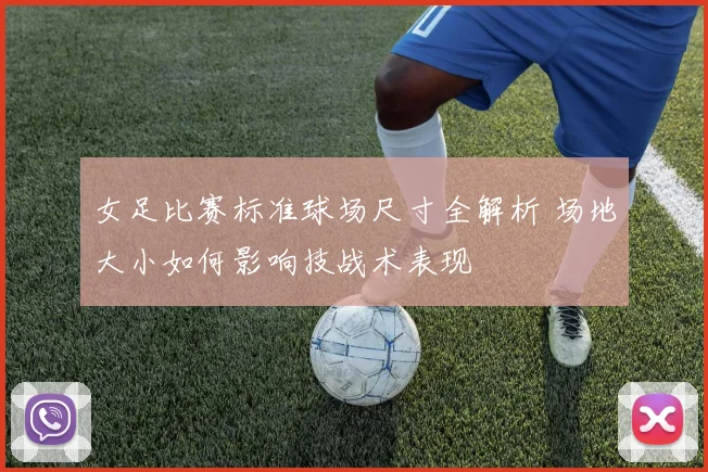 女足比赛标准球场尺寸全解析 场地大小如何影响技战术表现