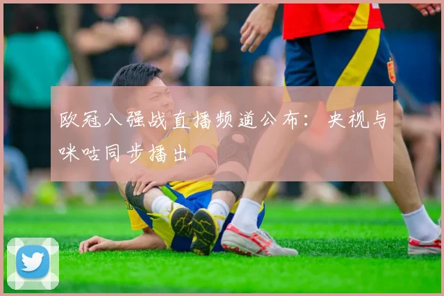 欧冠八强战直播频道公布：央视与咪咕同步播出