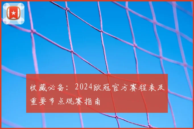 收藏必备：2024欧冠官方赛程表及重要节点观赛指南