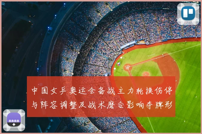 中国女乒奥运会备战主力轮换伤停与阵容调整及战术磨合影响夺牌形势