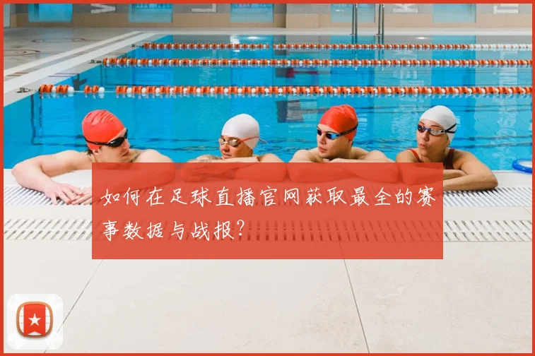 如何在足球直播官网获取最全的赛事数据与战报？