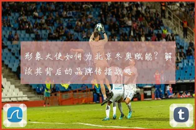 形象大使如何为北京冬奥赋能？解读其背后的品牌传播战略