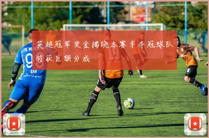 英超冠军奖金揭晓本赛季夺冠球队将获巨额分成