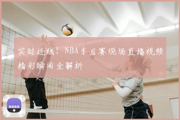 实时连线！NBA季后赛现场直播视频精彩瞬间全解析