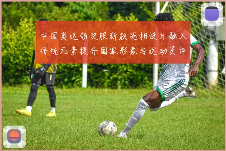 中国奥运领奖服新款亮相设计融入传统元素提升国家形象与运动员评价