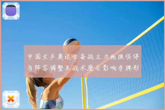中国女乒奥运会备战主力轮换伤停与阵容调整及战术磨合影响夺牌形势