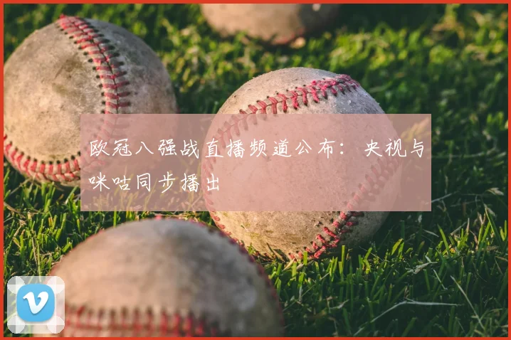 欧冠八强战直播频道公布：央视与咪咕同步播出